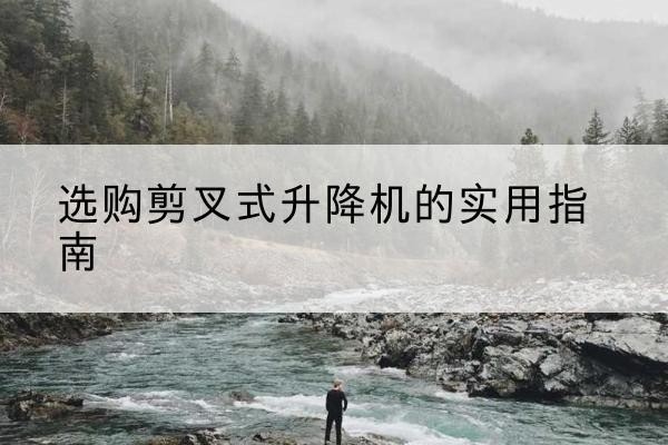 桦川剪叉式升降机怎么选-选购剪叉式升降机的实用指南