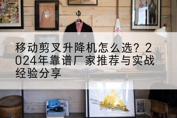 桦川升降平台厂家推荐-移动剪叉升降机怎么选？2024年靠谱厂家推荐与实战经验分享
