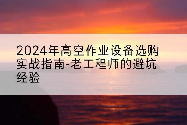 桦川高空作业升降机厂家推荐-2024年高空作业设备选购实战指南-老工程师的避坑经验