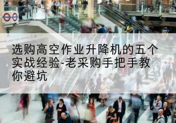 桦川高空作业升降机厂家-选购高空作业升降机的五个实战经验-老采购手把手教你避坑