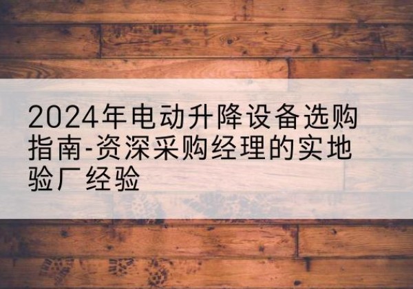 桦川电动剪叉升降平台厂家-2024年电动升降设备选购指南-资深采购经理的实地验厂经验