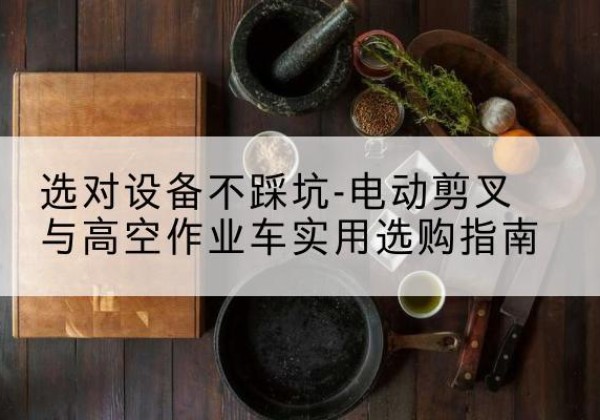 桦川电动剪叉升降平台怎么选-选对设备不踩坑-电动剪叉与高空作业车实用选购指南