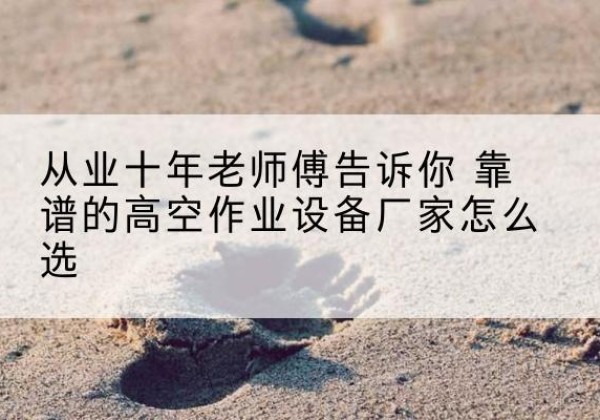 桦川高空作业升降机厂家推荐-从业十年老师傅告诉你 靠谱的高空作业设备厂家怎么选