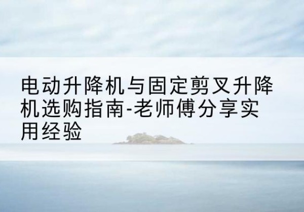 桦川电动升降机怎么选-电动升降机与固定剪叉升降机选购指南-老师傅分享实用经验
