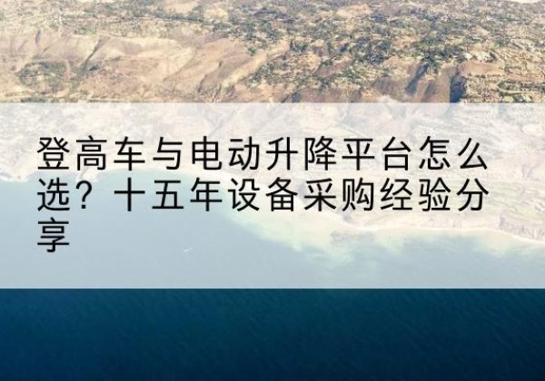 桦川登高车厂家厂家-登高车与电动升降平台怎么选？十五年设备采购经验分享