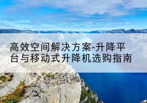 桦川升降平台厂家-*空间解决方案-升降平台与移动式升降机选购指南