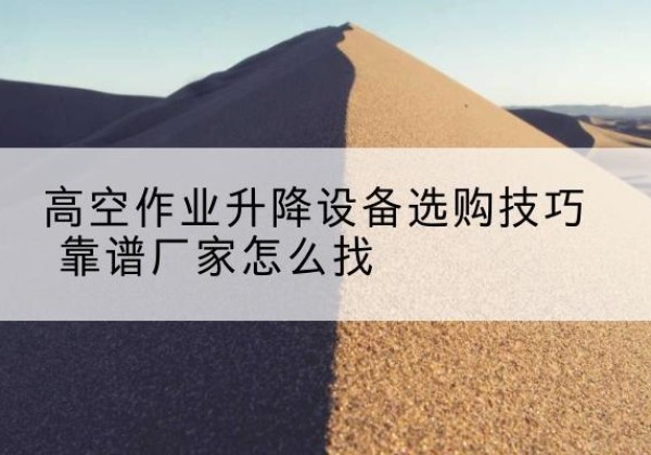 桦川电动升降平台厂家推荐-高空作业升降设备选购技巧 靠谱厂家怎么找