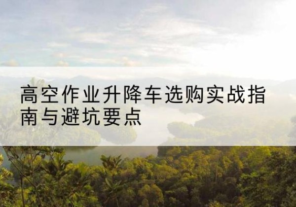 桦川升降车怎么选-高空作业升降车选购实战指南与避坑要点