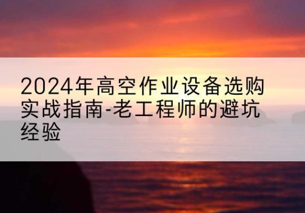 桦川高空作业升降机厂家推荐-2024年高空作业设备选购实战指南-老工程师的避坑经验
