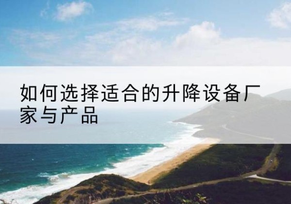 桦川电动升降平台厂家-如何选择适合的升降设备厂家与产品
