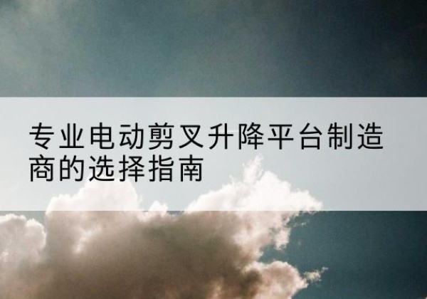 桦川电动剪叉升降平台厂家-专业电动剪叉升降平台制造商的选择指南